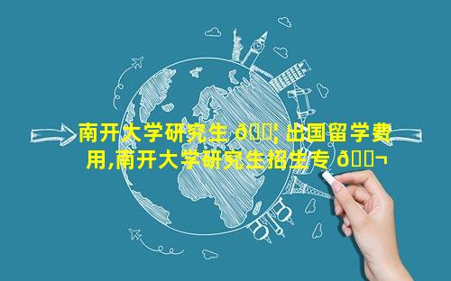 南开大学研究生 🐦 出国留学费用,南开大学研究生招生专 🐬 业目录2024